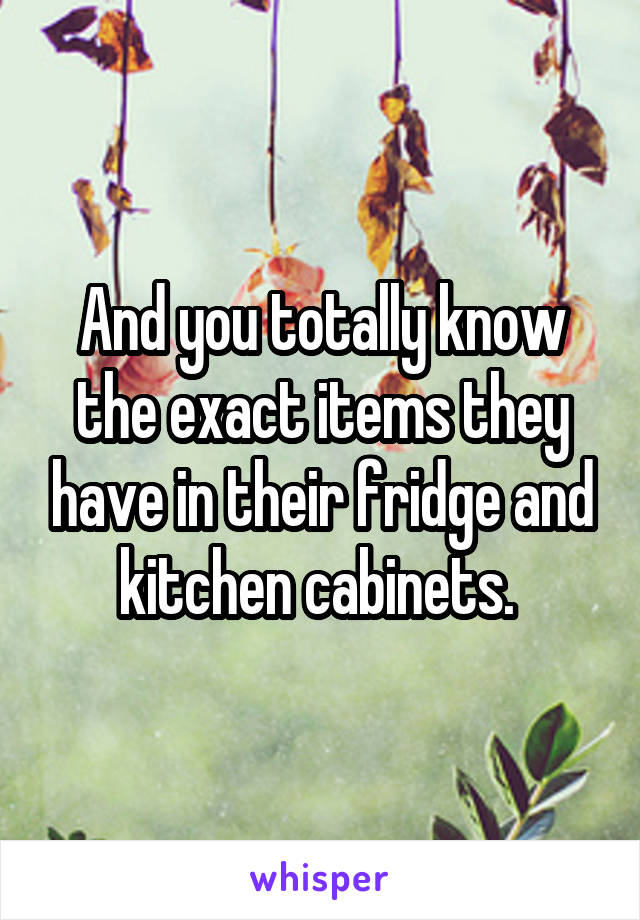 And you totally know the exact items they have in their fridge and kitchen cabinets. 