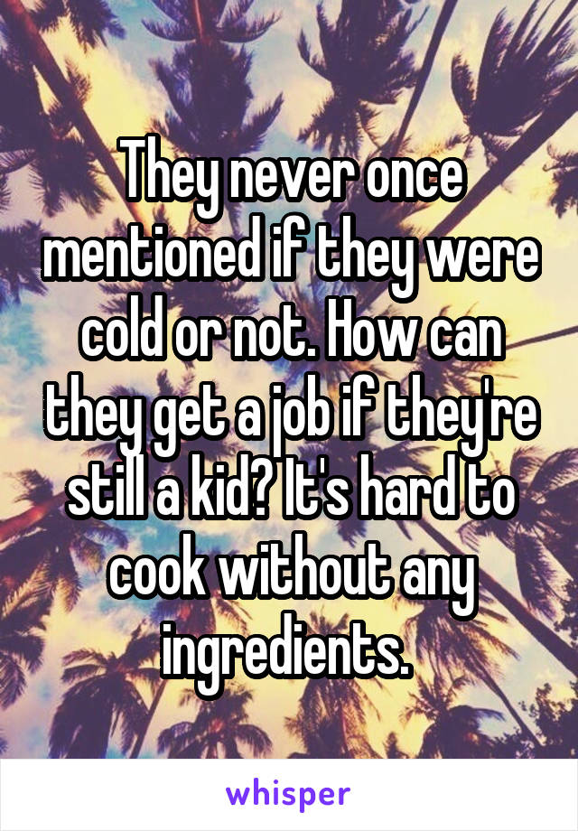 They never once mentioned if they were cold or not. How can they get a job if they're still a kid? It's hard to cook without any ingredients. 