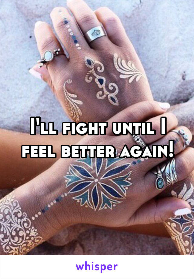 I'll fight until I feel better again!