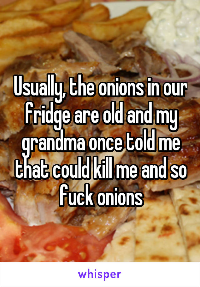 Usually, the onions in our fridge are old and my grandma once told me that could kill me and so fuck onions