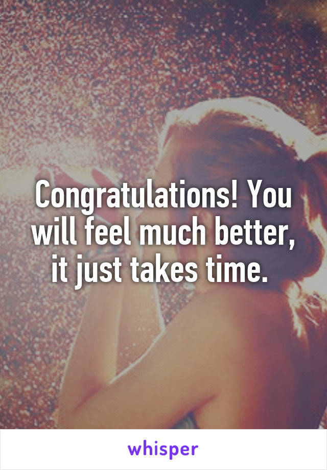 Congratulations! You will feel much better, it just takes time. 