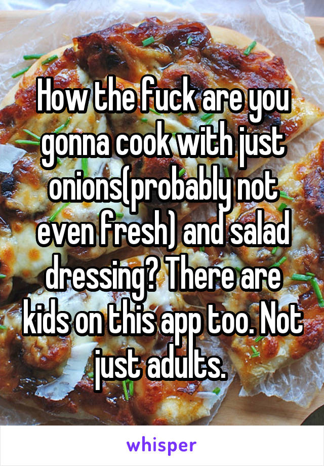 How the fuck are you gonna cook with just onions(probably not even fresh) and salad dressing? There are kids on this app too. Not just adults. 