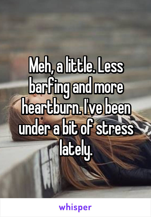 Meh, a little. Less barfing and more heartburn. I've been under a bit of stress lately.