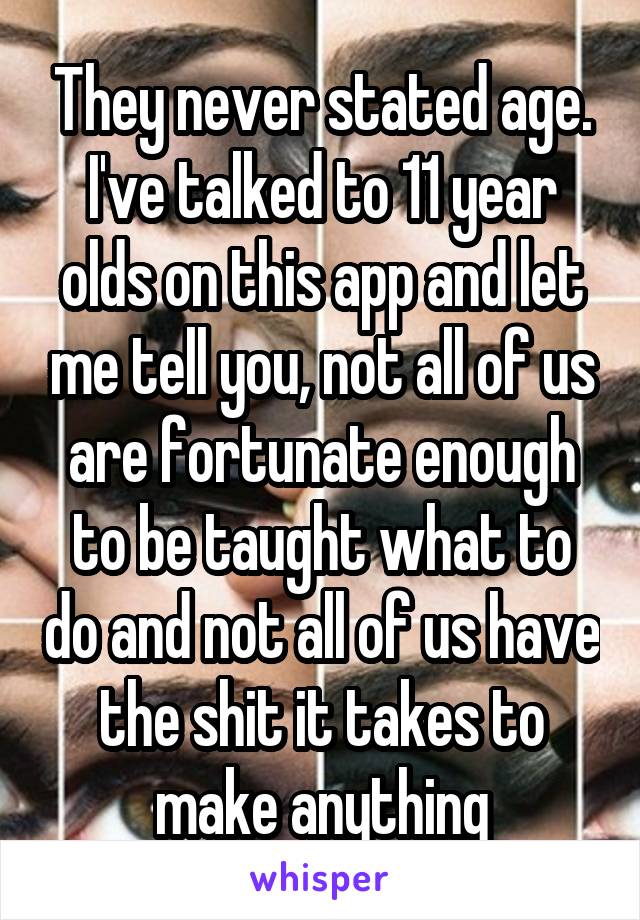 They never stated age. I've talked to 11 year olds on this app and let me tell you, not all of us are fortunate enough to be taught what to do and not all of us have the shit it takes to make anything