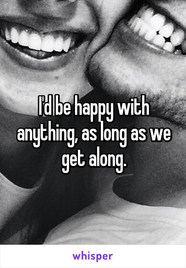 I'd be happy with anything, as long as we get along.