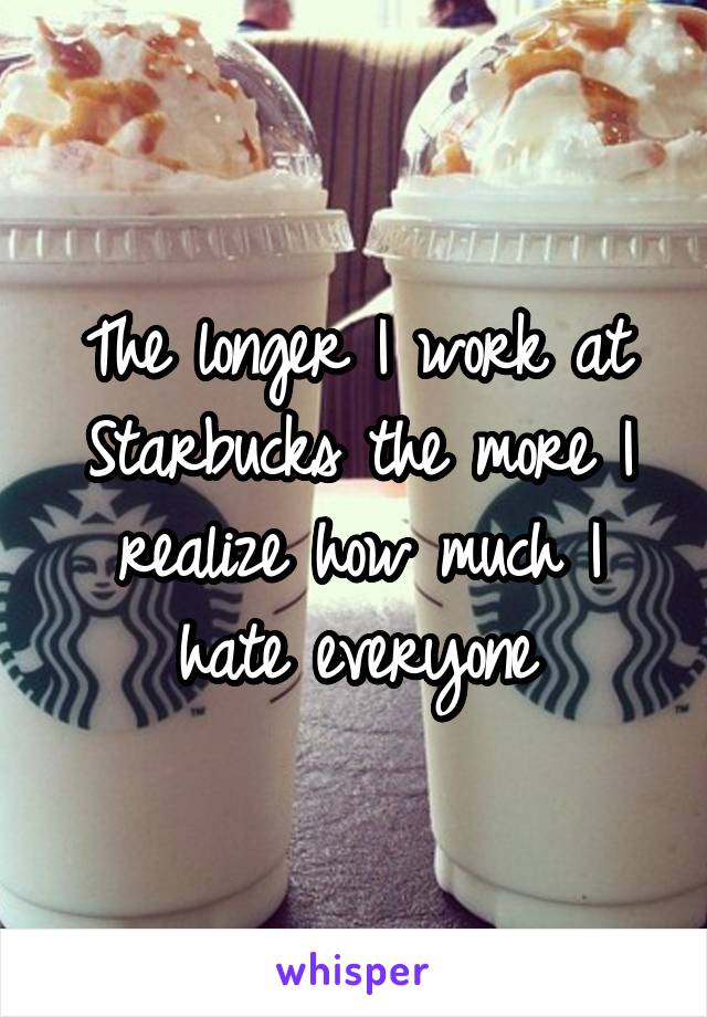 The longer I work at Starbucks the more I realize how much I hate everyone