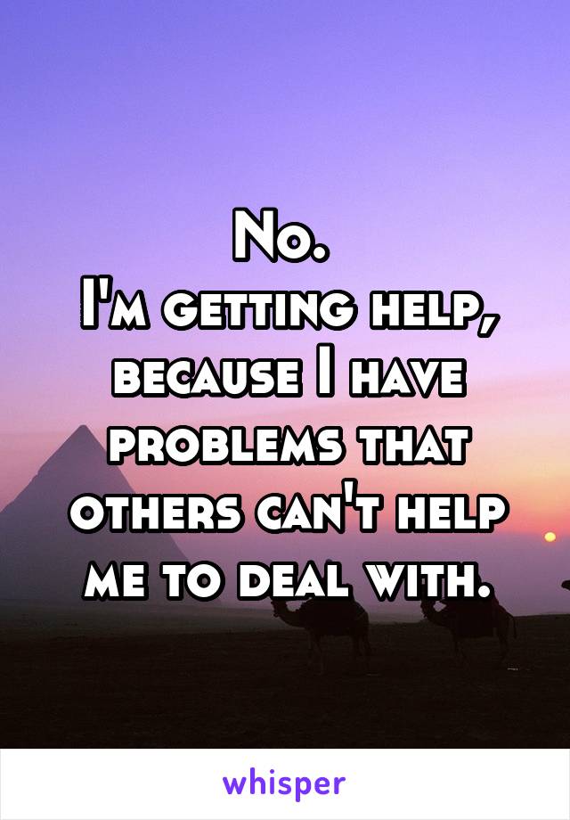No. 
I'm getting help, because I have problems that others can't help me to deal with.