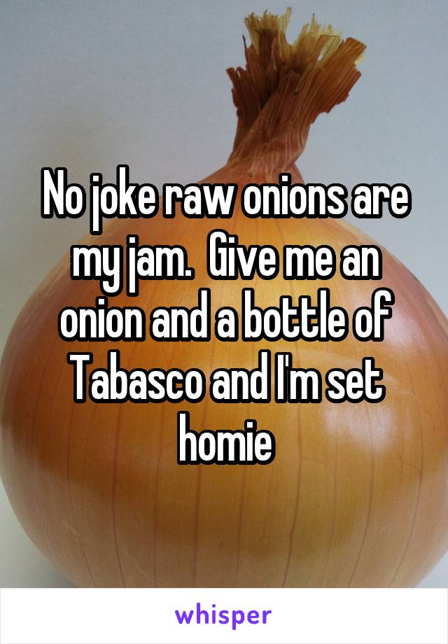 No joke raw onions are my jam.  Give me an onion and a bottle of Tabasco and I'm set homie