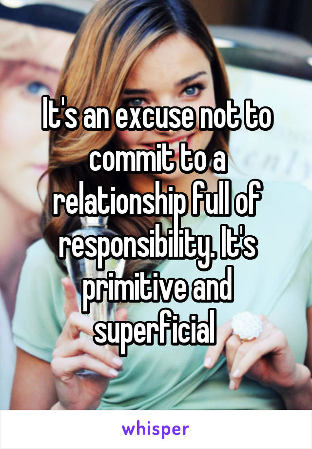 It's an excuse not to commit to a relationship full of responsibility. It's primitive and superficial 