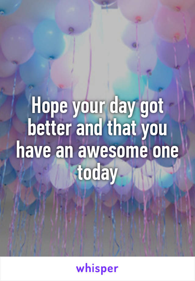 Hope your day got better and that you have an awesome one today