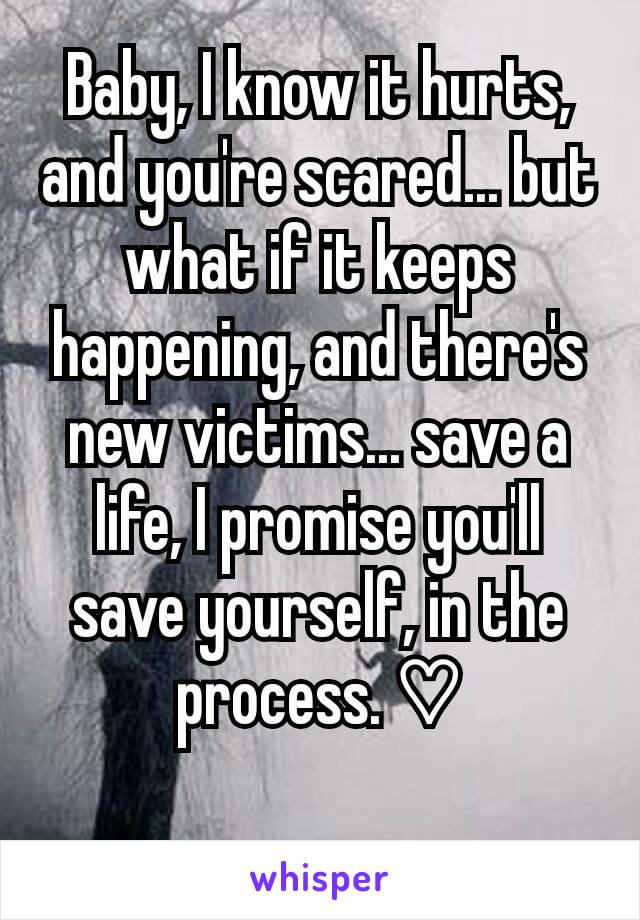 Baby, I know it hurts, and you're scared... but what if it keeps happening, and there's new victims... save a life, I promise you'll save yourself, in the process. ♡