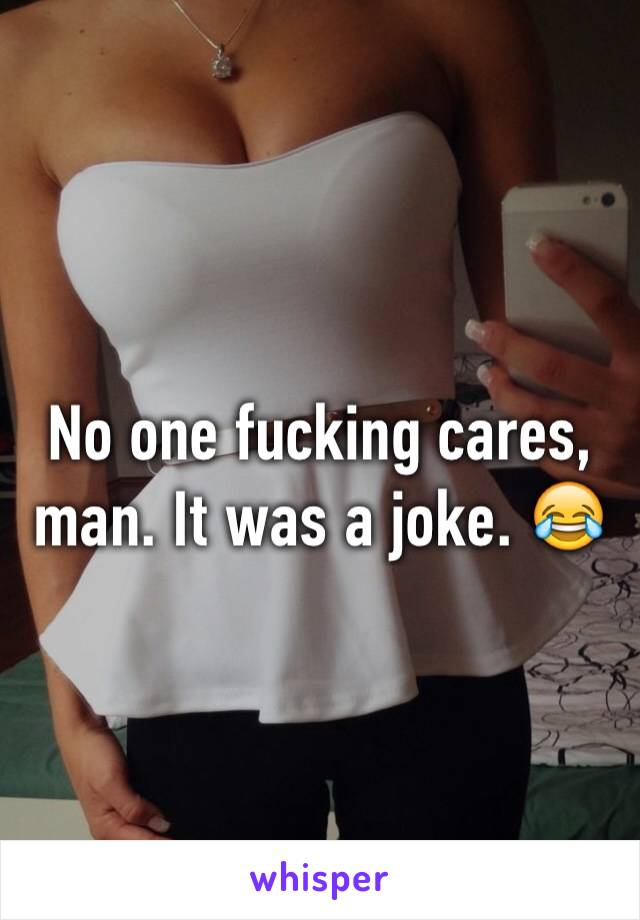 No one fucking cares, man. It was a joke. 😂