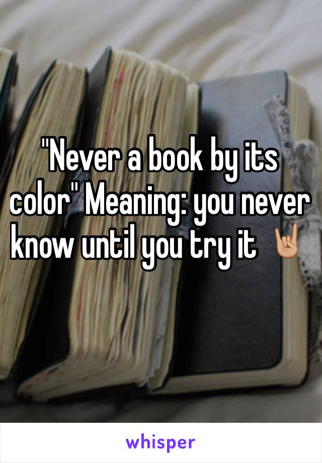 "Never a book by its color" Meaning: you never know until you try it 🤘🏼