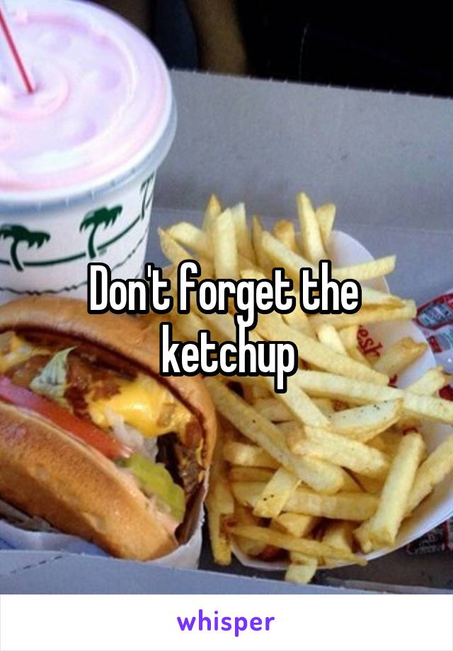 Don't forget the  ketchup