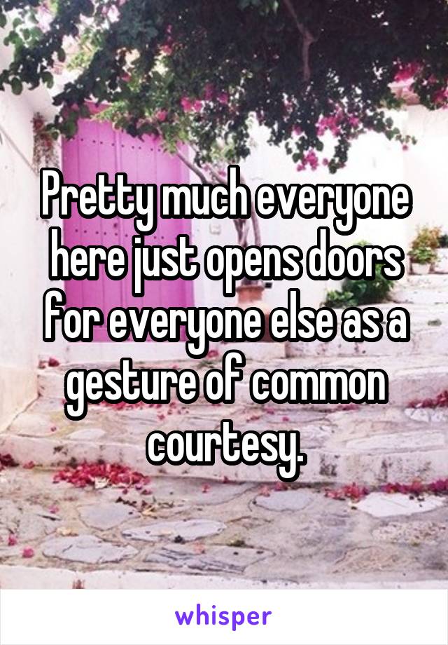 Pretty much everyone here just opens doors for everyone else as a gesture of common courtesy.