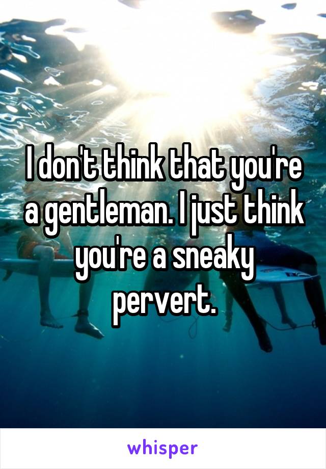 I don't think that you're a gentleman. I just think you're a sneaky pervert.