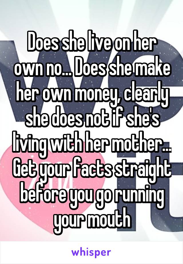 Does she live on her own no… Does she make her own money, clearly she does not if she's living with her mother... Get your facts straight before you go running your mouth