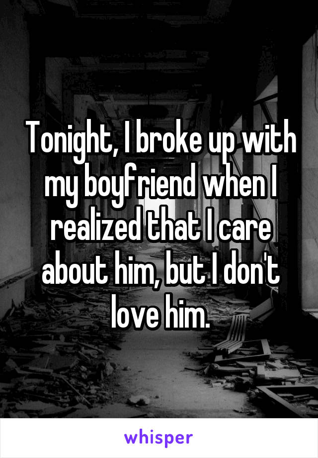 Tonight, I broke up with my boyfriend when I realized that I care about him, but I don't love him.