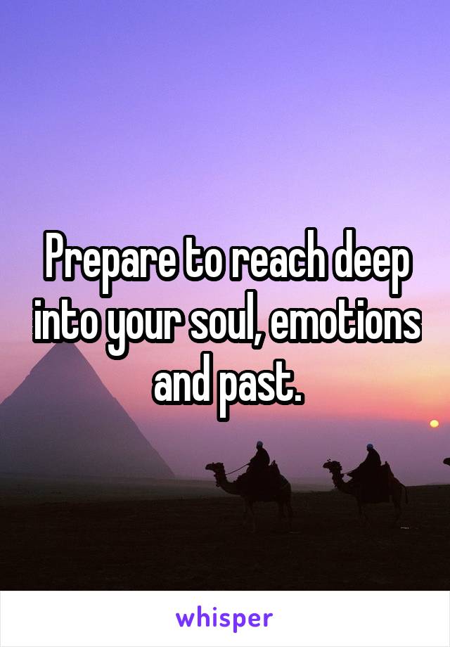 Prepare to reach deep into your soul, emotions and past.