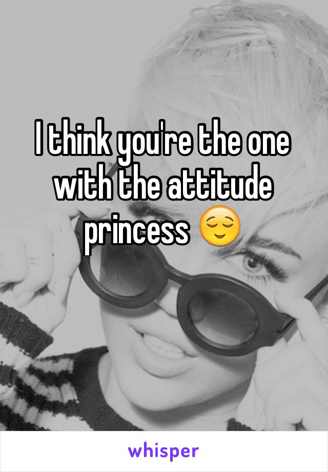 I think you're the one with the attitude princess 😌 