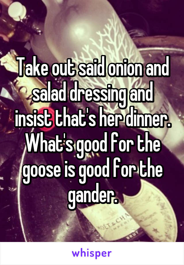 Take out said onion and salad dressing and insist that's her dinner. What's good for the goose is good for the gander.