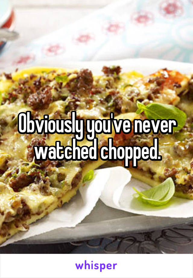 Obviously you've never watched chopped.