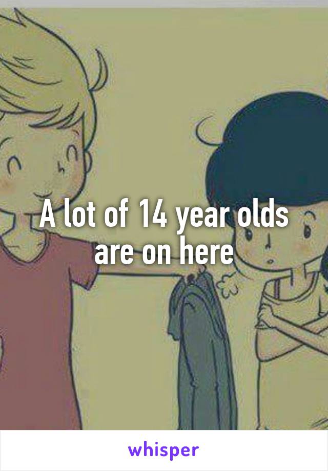 A lot of 14 year olds are on here