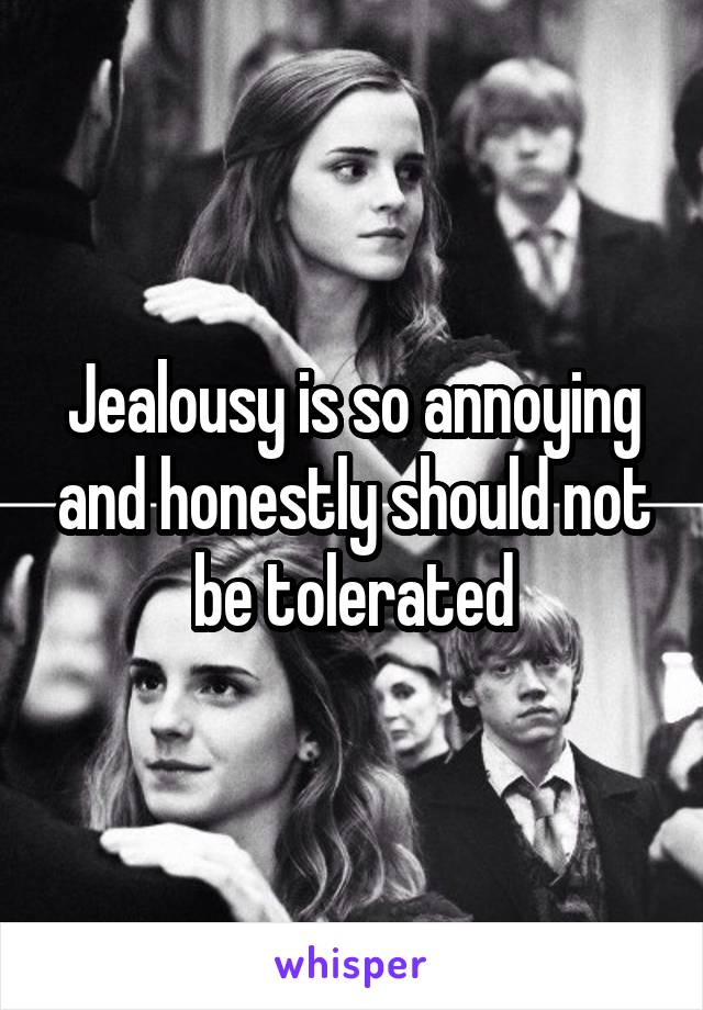 Jealousy is so annoying and honestly should not be tolerated