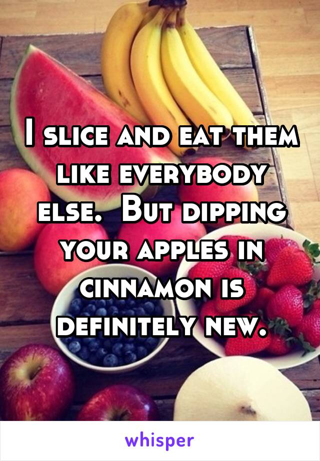 I slice and eat them like everybody else.  But dipping your apples in cinnamon is definitely new.