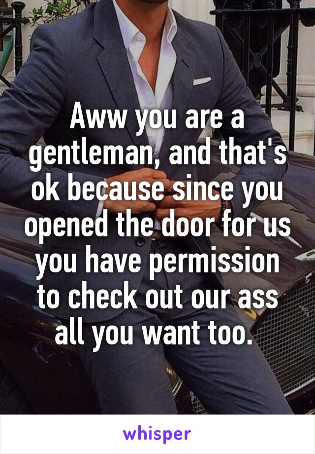 Aww you are a gentleman, and that's ok because since you opened the door for us you have permission to check out our ass all you want too. 