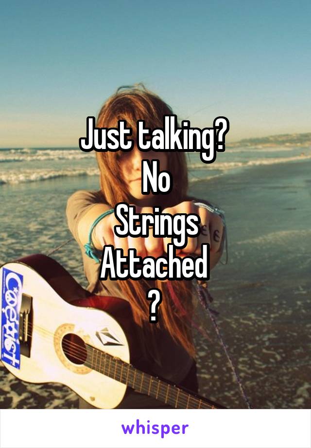 Just talking? 
No
Strings
Attached 
? 