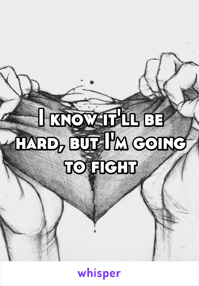 I know it'll be hard, but I'm going to fight