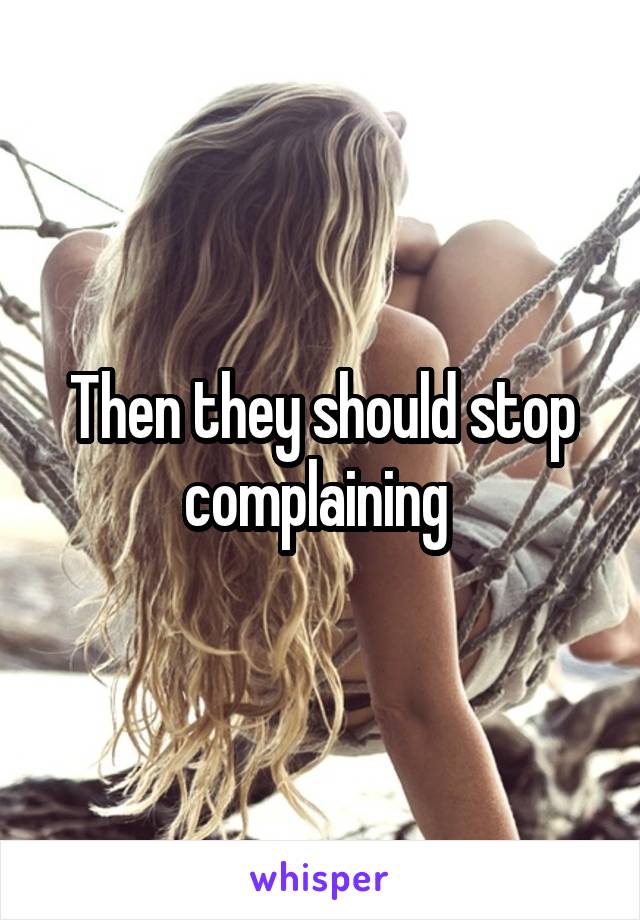 Then they should stop complaining 