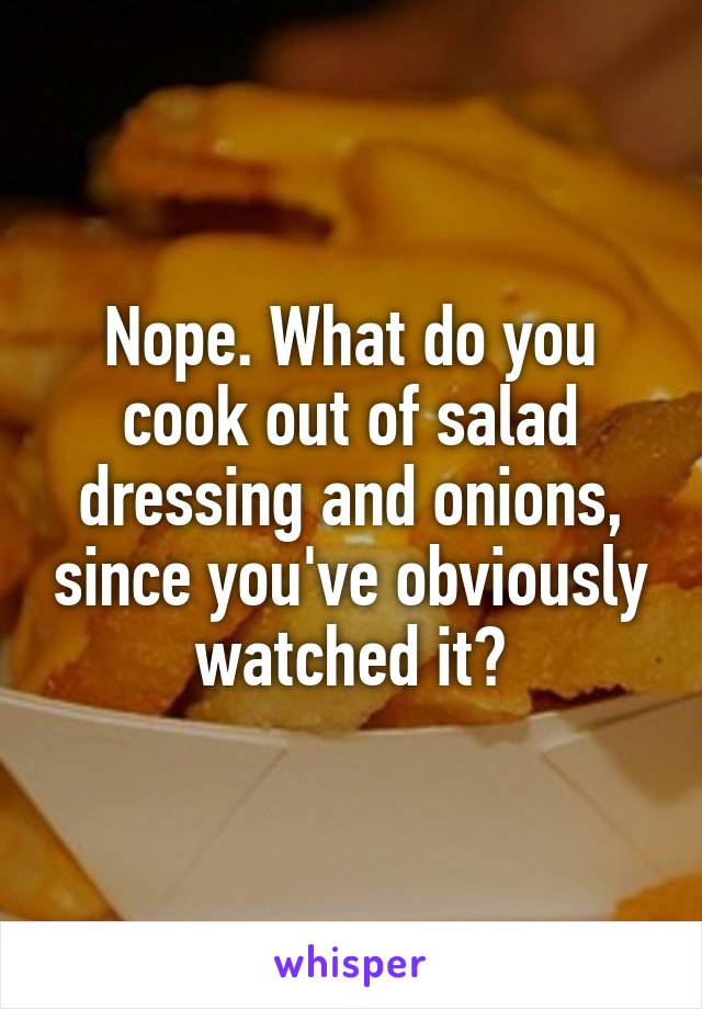 Nope. What do you cook out of salad dressing and onions, since you've obviously watched it?