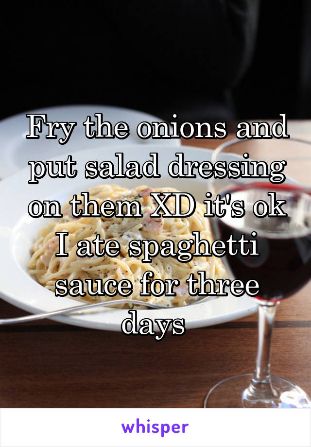 Fry the onions and put salad dressing on them XD it's ok I ate spaghetti sauce for three days 