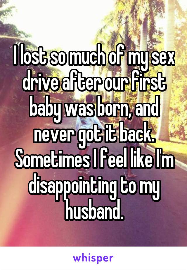 I lost so much of my sex drive after our first baby was born, and never got it back. Sometimes I feel like I'm disappointing to my husband.