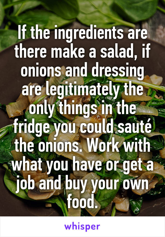 If the ingredients are there make a salad, if onions and dressing are legitimately the only things in the fridge you could sauté the onions. Work with what you have or get a job and buy your own food.