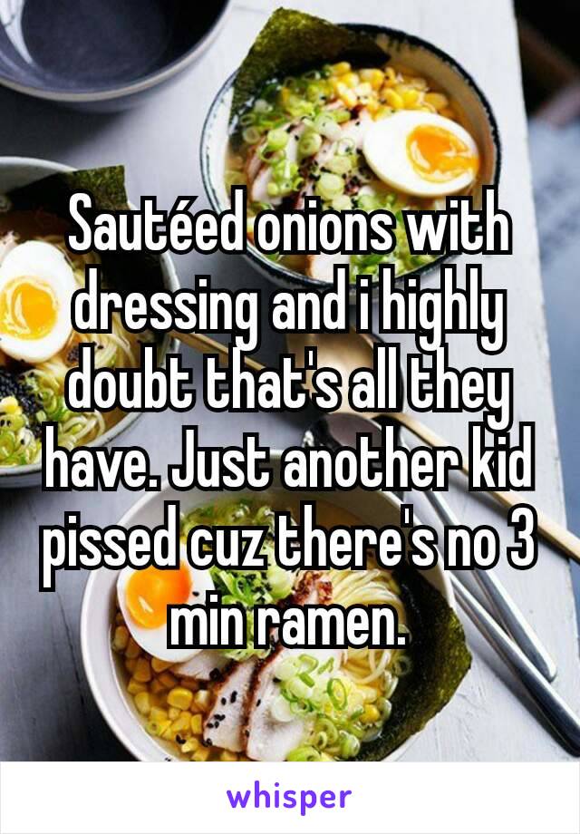 Sautéed onions with dressing and i highly doubt that's all they have. Just another kid pissed cuz there's no 3 min ramen.