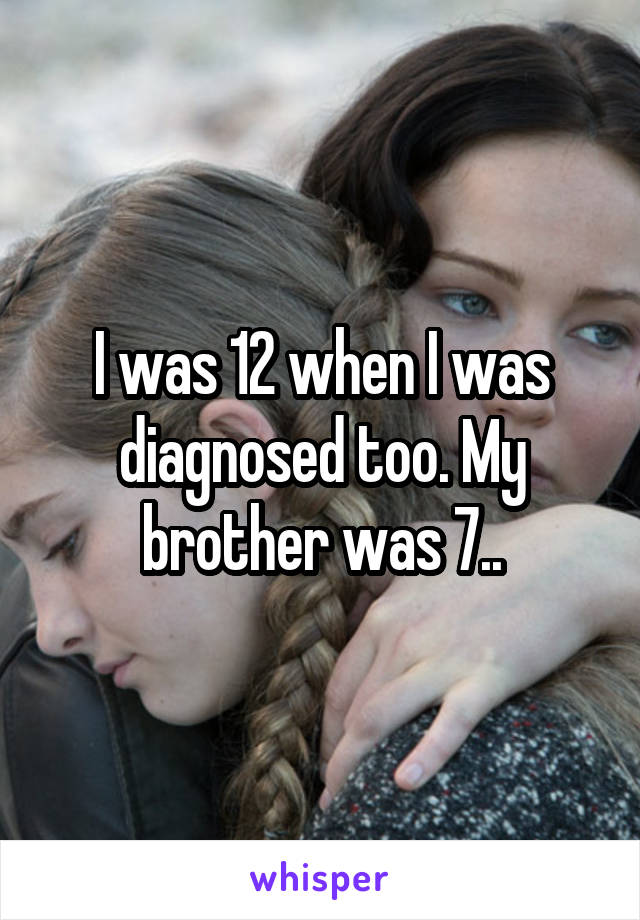 I was 12 when I was diagnosed too. My brother was 7..
