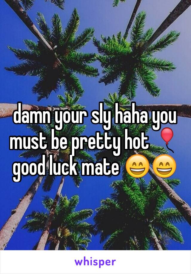 damn your sly haha you must be pretty hot 🎈 good luck mate 😄😄