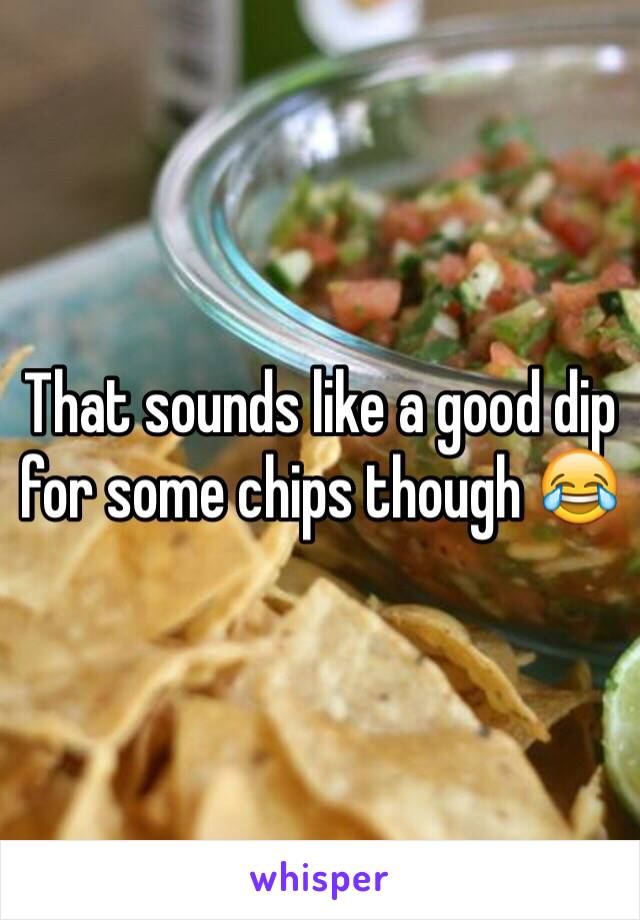 That sounds like a good dip for some chips though 😂