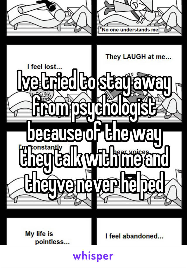 Ive tried to stay away from psychologist because of the way they talk with me and theyve never helped