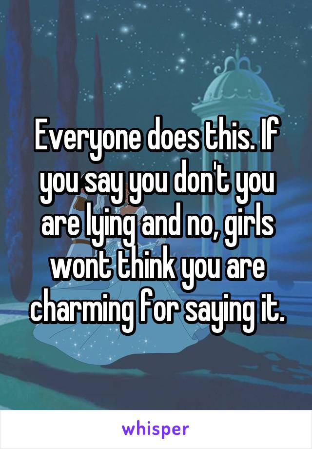 Everyone does this. If you say you don't you are lying and no, girls wont think you are charming for saying it.
