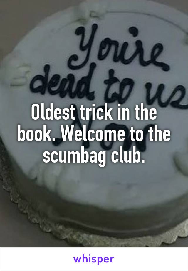 Oldest trick in the book. Welcome to the scumbag club.
