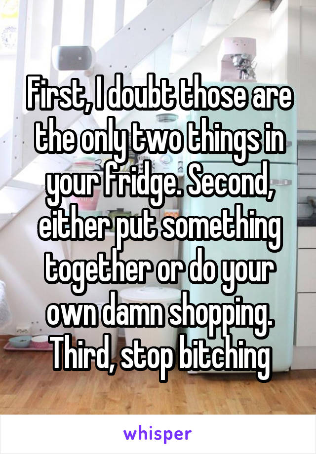 First, I doubt those are the only two things in your fridge. Second, either put something together or do your own damn shopping. Third, stop bitching