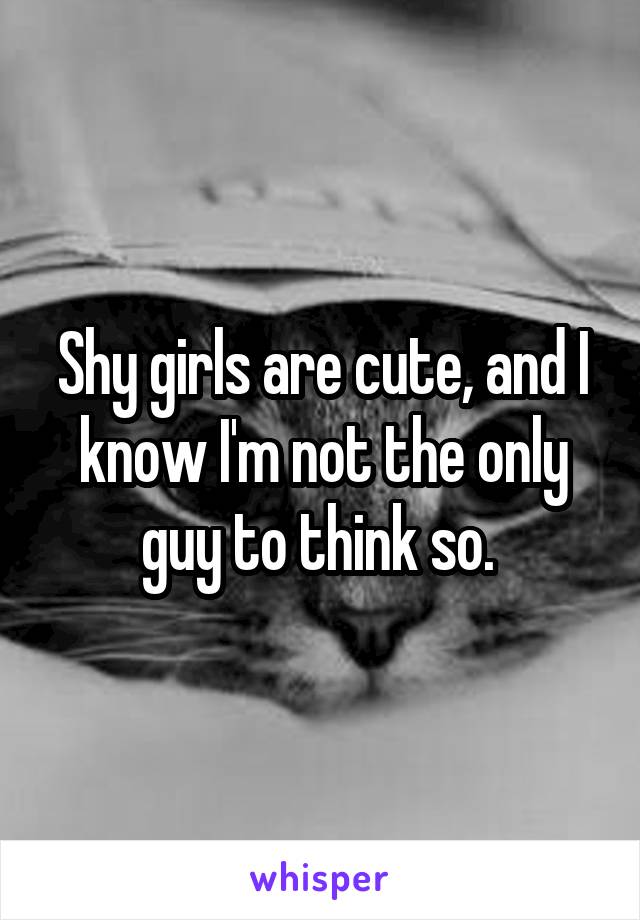 Shy girls are cute, and I know I'm not the only guy to think so. 