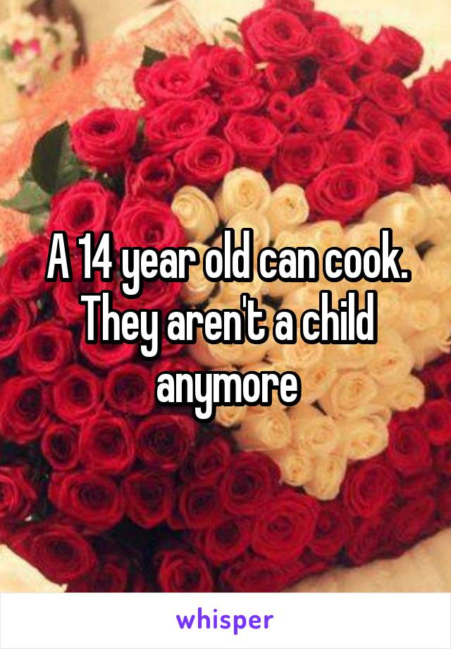 A 14 year old can cook. They aren't a child anymore