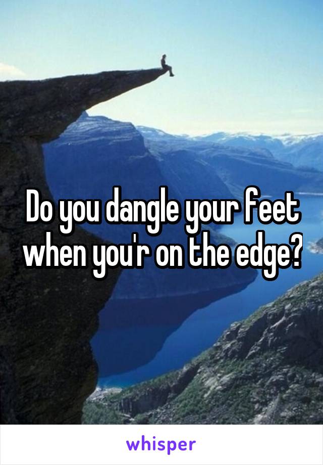 Do you dangle your feet when you'r on the edge?