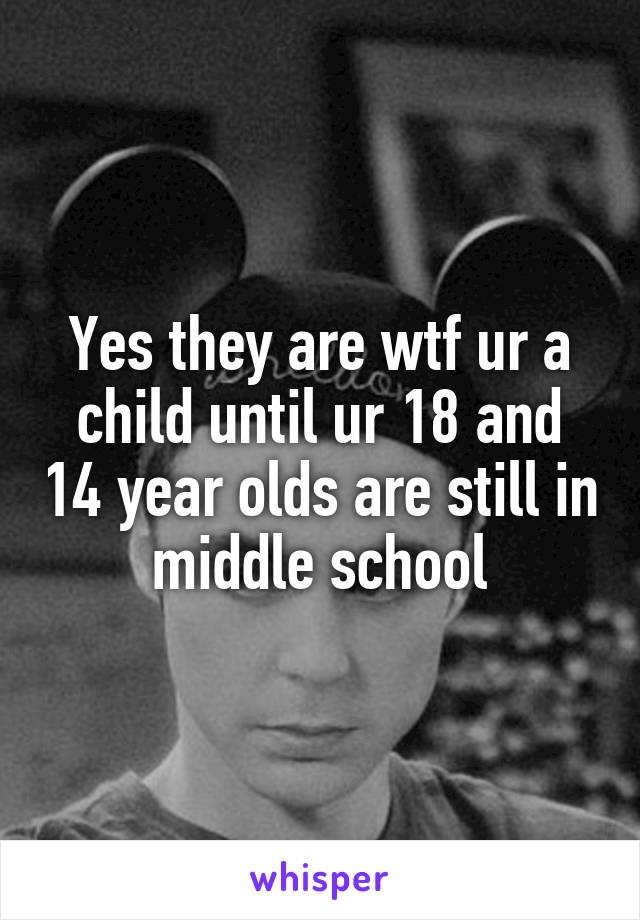 Yes they are wtf ur a child until ur 18 and 14 year olds are still in middle school