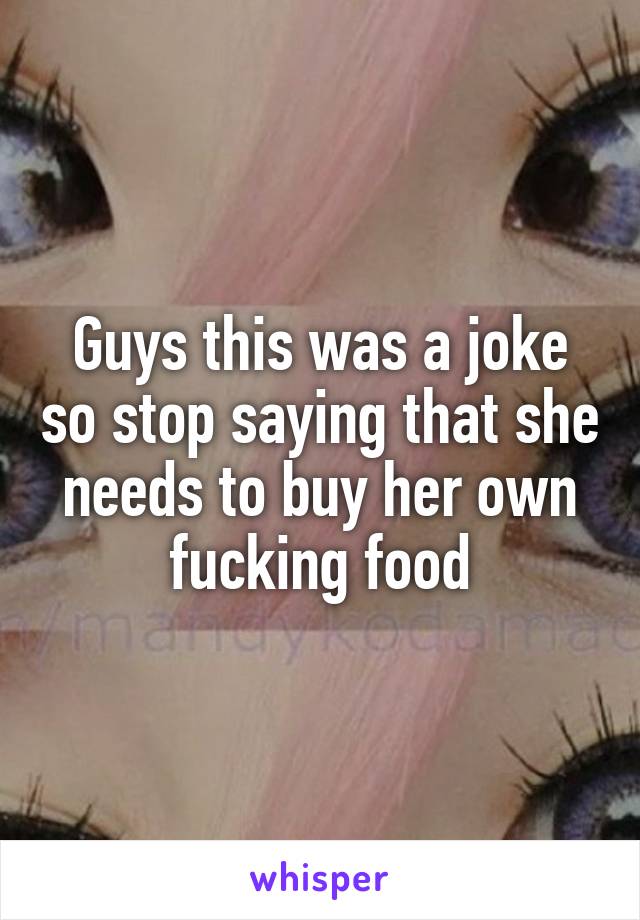Guys this was a joke so stop saying that she needs to buy her own fucking food